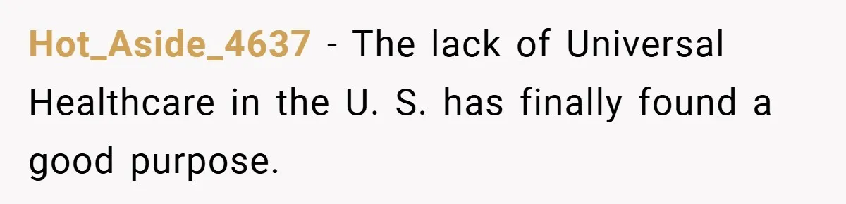 Hot_Aside_4637 − The lack of Universal Healthcare in the U. S. has finally found a good purpose.