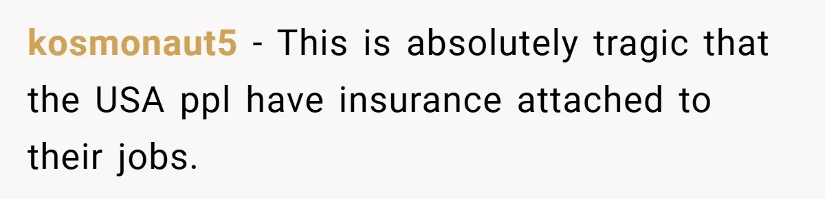 kosmonaut5 − This is absolutely tragic that the USA ppl have insurance attached to their jobs.