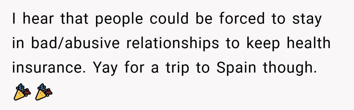 I hear that people could be forced to stay in bad/abusive relationships to keep health insurance. Yay for a trip to Spain though. 🎉🎉