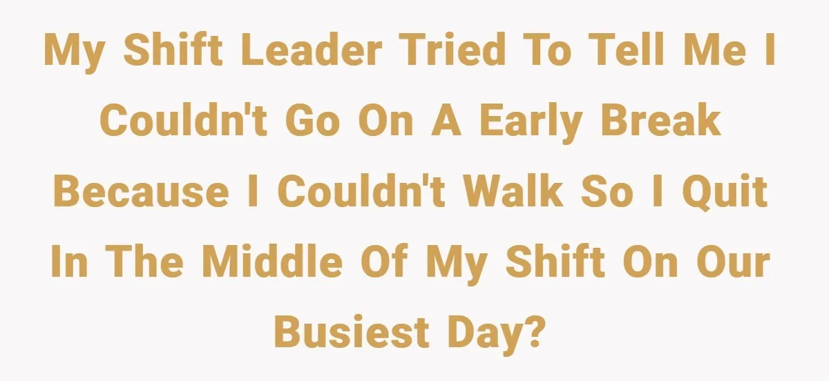 My Shift Leader Tried To Tell Me I Couldn't Go On A Early Break Because I Couldn't Walk So I Quit In The Middle Of My Shift On Our Busiest...