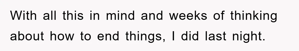 With all this in mind and weeks of thinking about how to end things, I did last night.