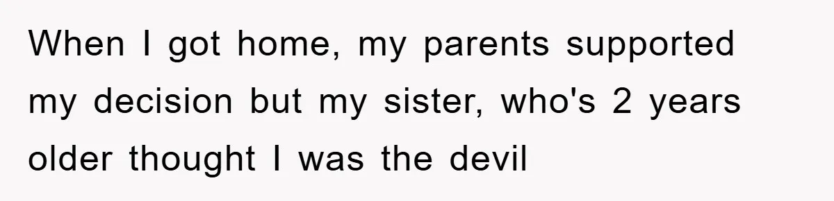 When I got home, my parents supported my decision but my sister, who's 2 years older thought I was the devil