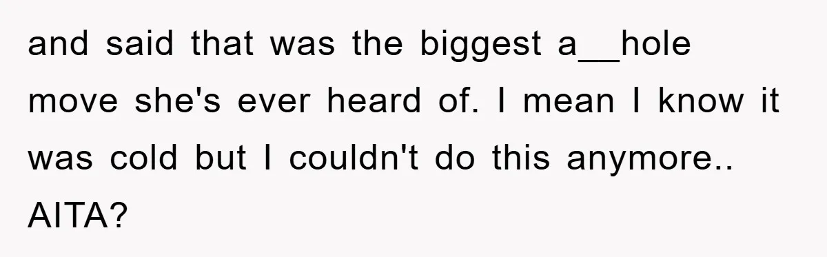 and said that was the biggest a__hole move she's ever heard of. I mean I know it was cold but I couldn't do this anymore.. AITA?