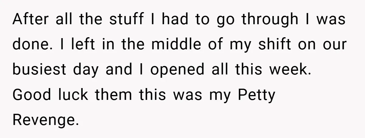 After all the stuff I had to go through I was done. I left in the middle of my shift on our busiest day and I opened all this week....