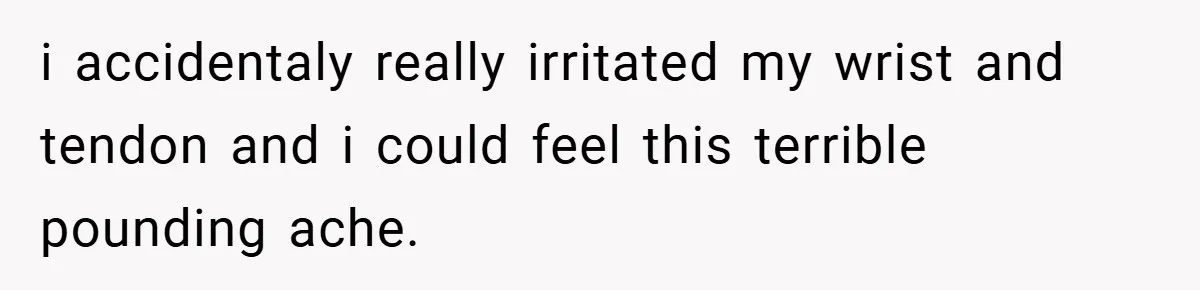 i accidentaly really irritated my wrist and tendon and i could feel this terrible pounding ache.