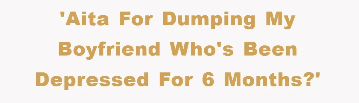 'AITA For Dumping My Boyfriend Who's Been Depressed For 6 Months?'