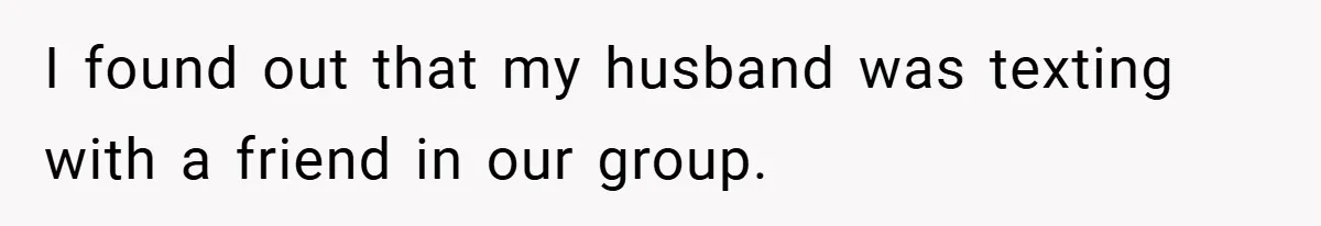 I found out that my husband was texting with a friend in our group.