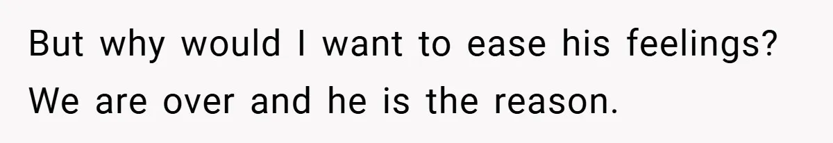 But why would I want to ease his feelings? We are over and he is the reason.