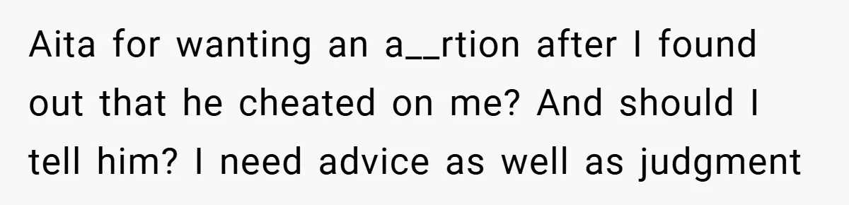 Aita for wanting an a__rtion after I found out that he cheated on me? And should I tell him? I need advice as well as judgment