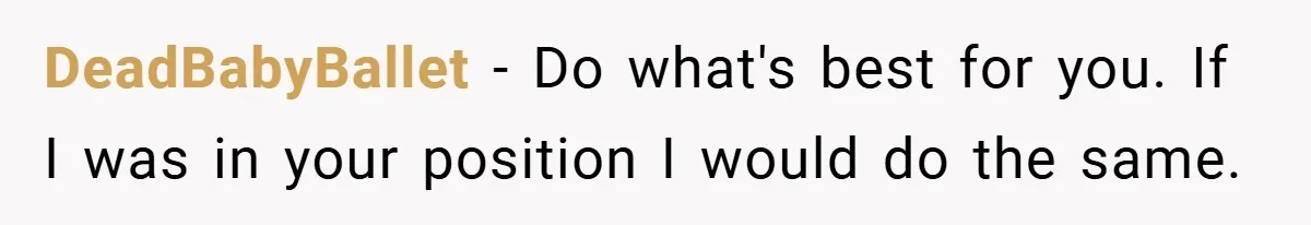 DeadBabyBallet − Do what's best for you. If I was in your position I would do the same.