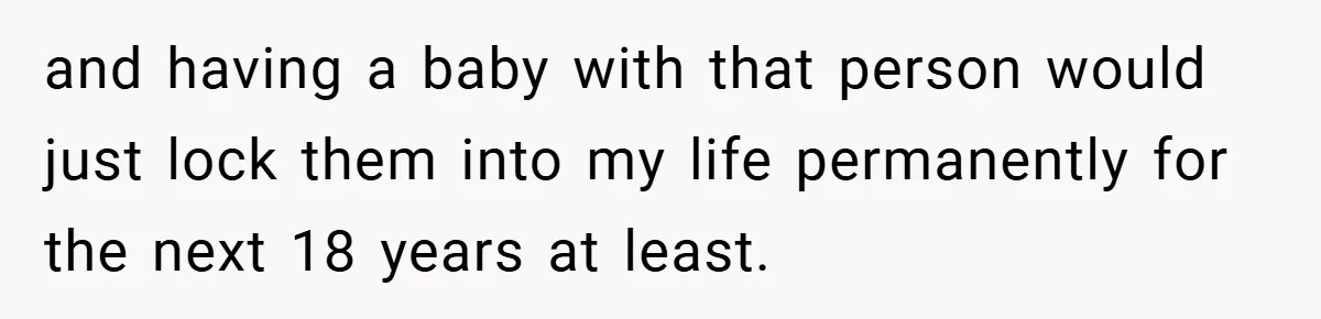 and having a baby with that person would just lock them into my life permanently for the next 18 years at least.