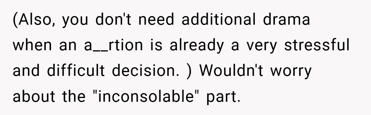 (Also, you don't need additional drama when an a__rtion is already a very stressful and difficult decision. ) Wouldn't worry about the "inconsolable" part.