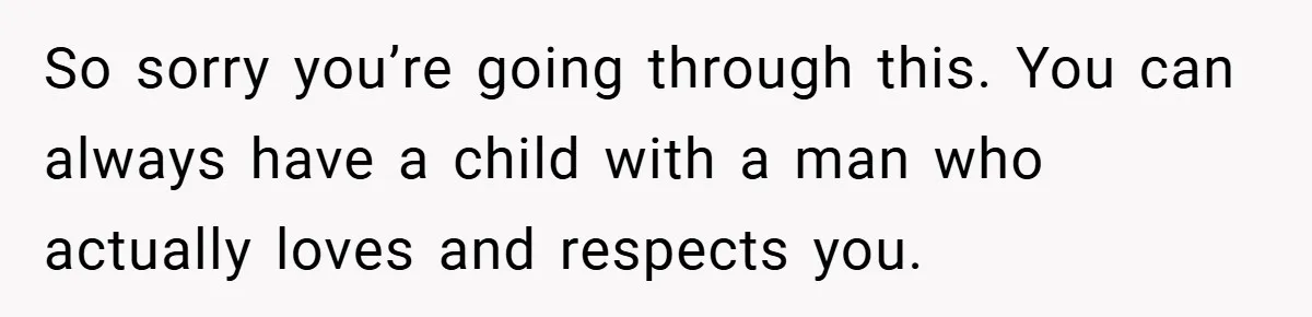 So sorry you’re going through this. You can always have a child with a man who actually loves and respects you.