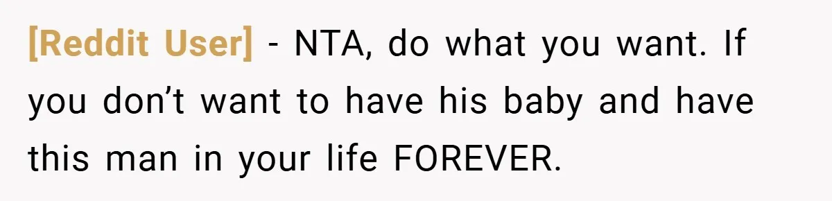 [Reddit User] − NTA, do what you want. If you don’t want to have his baby and have this man in your life FOREVER.