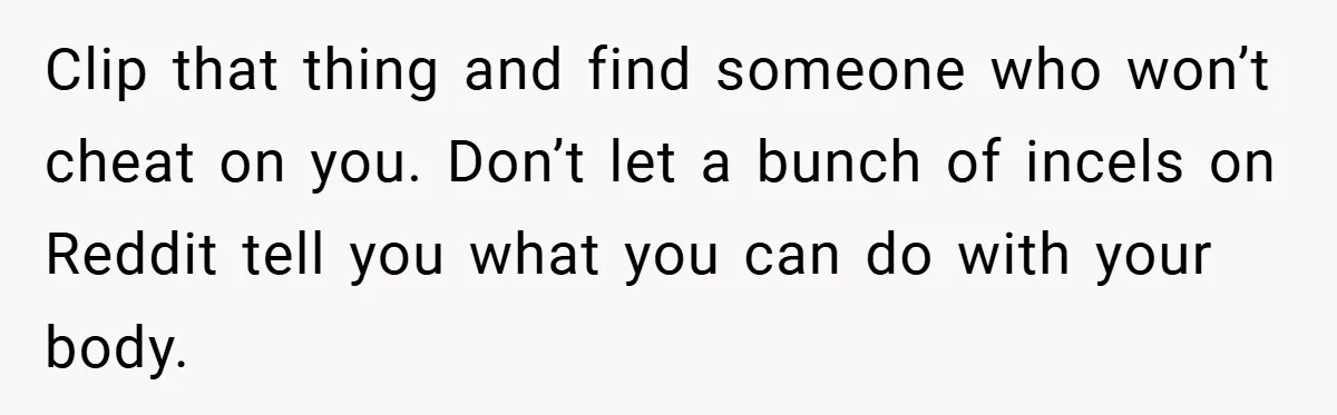 Clip that thing and find someone who won’t cheat on you. Don’t let a bunch of incels on Reddit tell you what you can do with your body.