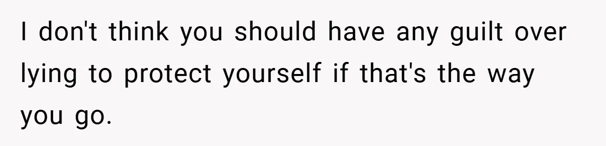I don't think you should have any guilt over lying to protect yourself if that's the way you go.