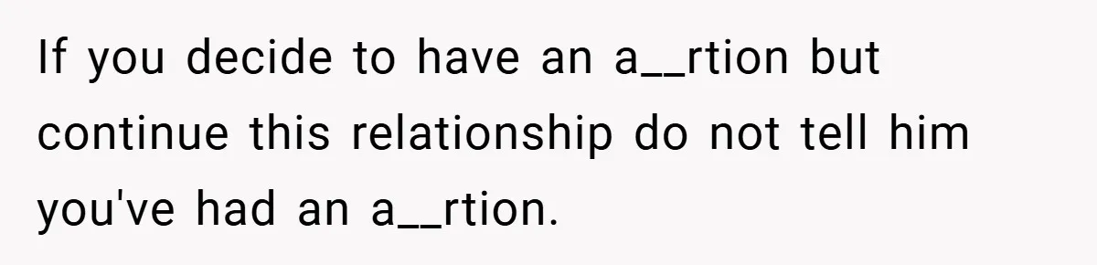 If you decide to have an a__rtion but continue this relationship do not tell him you've had an a__rtion.
