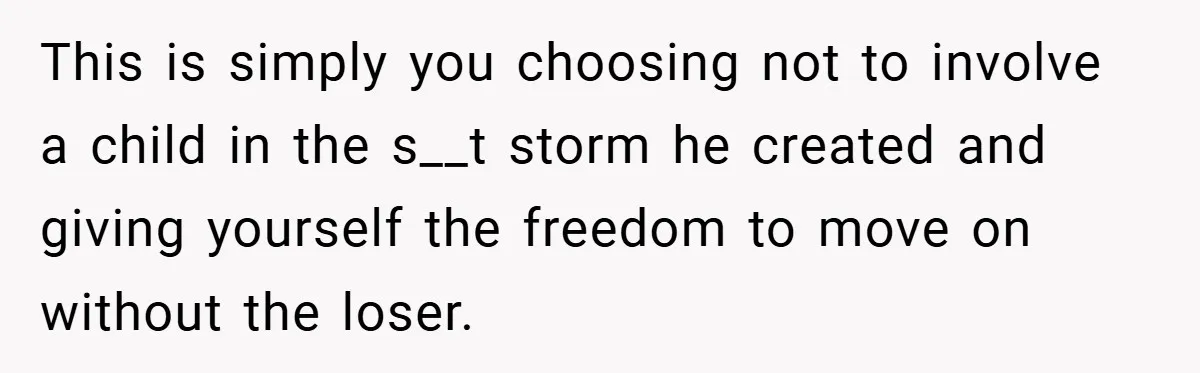 This is simply you choosing not to involve a child in the s__t storm he created and giving yourself the freedom to move on without the loser.