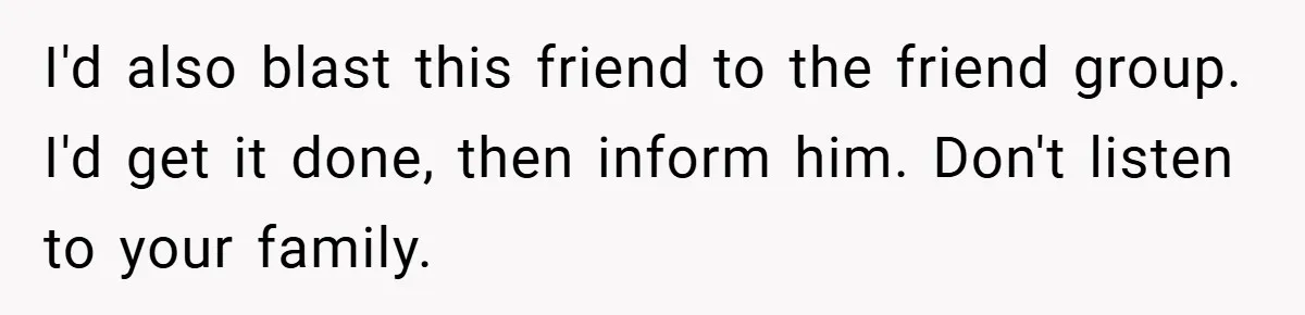 I'd also blast this friend to the friend group. I'd get it done, then inform him. Don't listen to your family.