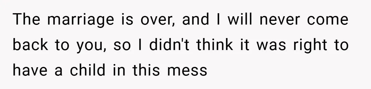 The marriage is over, and I will never come back to you, so I didn't think it was right to have a child in this mess