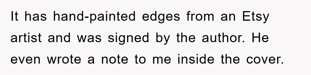 It has hand-painted edges from an Etsy artist and was signed by the author. He even wrote a note to me inside the cover.