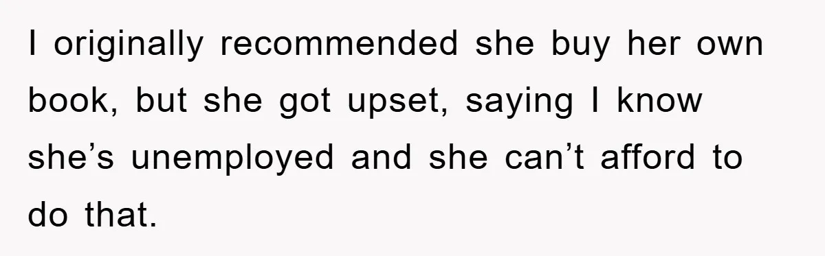 I originally recommended she buy her own book, but she got upset, saying I know she’s unemployed and she can’t afford to do that.