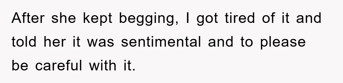 After she kept begging, I got tired of it and told her it was sentimental and to please be careful with it.