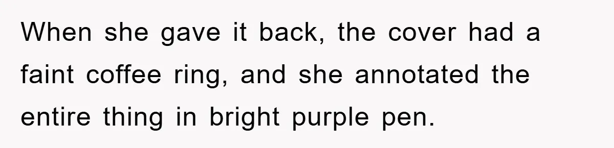 When she gave it back, the cover had a faint coffee ring, and she annotated the entire thing in bright purple pen.