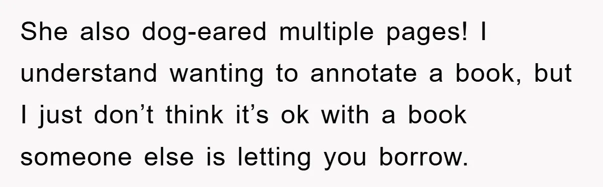 She also dog-eared multiple pages! I understand wanting to annotate a book, but I just don’t think it’s ok with a book someone else is letting you borrow.