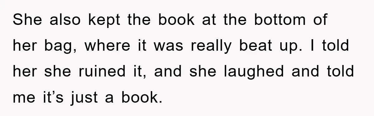 She also kept the book at the bottom of her bag, where it was really beat up. I told her she ruined it, and she laughed and told me it’s...