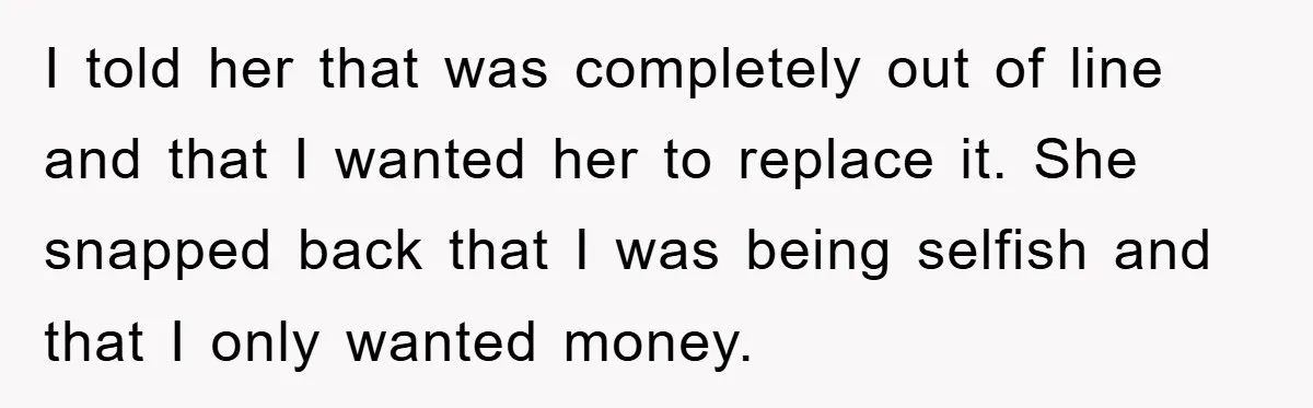 I told her that was completely out of line and that I wanted her to replace it. She snapped back that I was being selfish and that I only wanted...