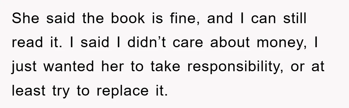 She said the book is fine, and I can still read it. I said I didn’t care about money, I just wanted her to take responsibility, or at least try...