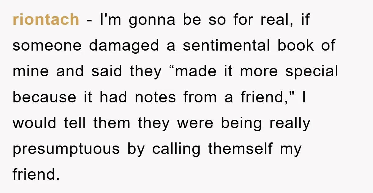 riontach − I'm gonna be so for real, if someone damaged a sentimental book of mine and said they “made it more special because it had notes from a friend,"...