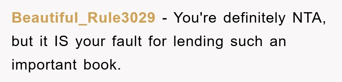 Beautiful_Rule3029 − You're definitely NTA, but it IS your fault for lending such an important book.