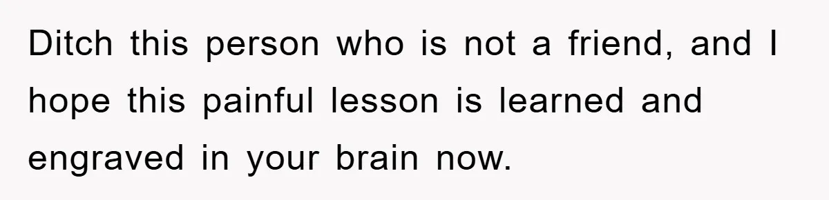 Ditch this person who is not a friend, and I hope this painful lesson is learned and engraved in your brain now.