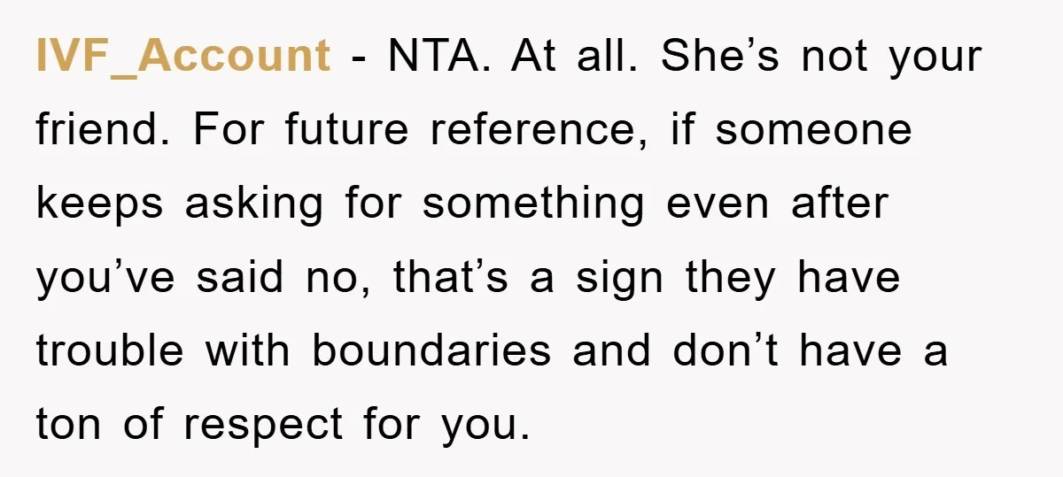 IVF_Account − NTA. At all. She’s not your friend. For future reference, if someone keeps asking for something even after you’ve said no, that’s a sign they have trouble with...
