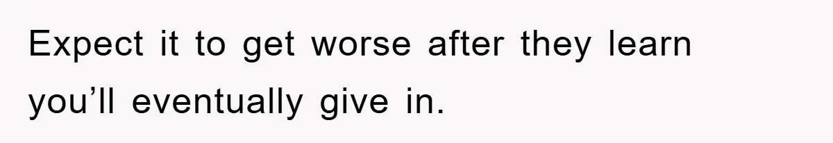 Expect it to get worse after they learn you’ll eventually give in.