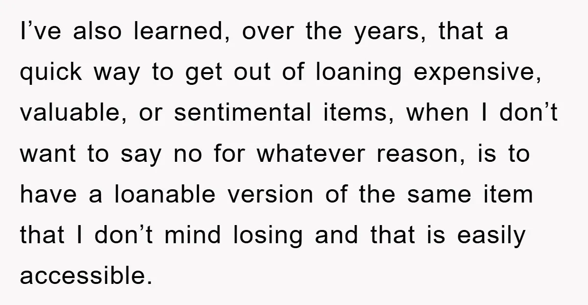 I’ve also learned, over the years, that a quick way to get out of loaning expensive, valuable, or sentimental items, when I don’t want to say no for whatever reason,...