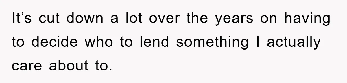 It’s cut down a lot over the years on having to decide who to lend something I actually care about to.