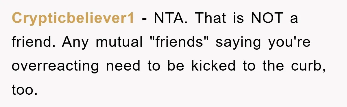 Crypticbeliever1 − NTA. That is NOT a friend. Any mutual "friends" saying you're overreacting need to be kicked to the curb, too.