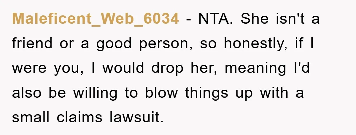 Maleficent_Web_6034 − NTA. She isn't a friend or a good person, so honestly, if I were you, I would drop her, meaning I'd also be willing to blow things up...