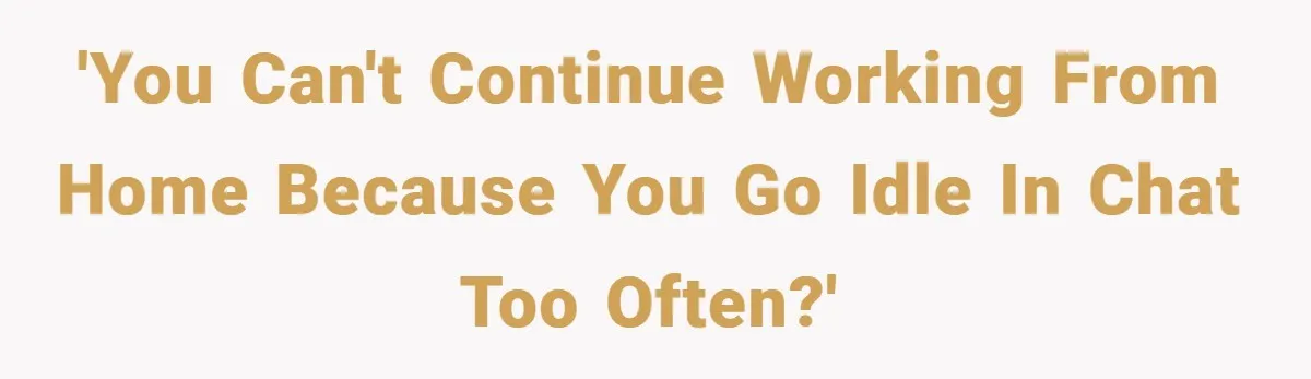 'You can't continue working from home because you go idle in chat too often?'