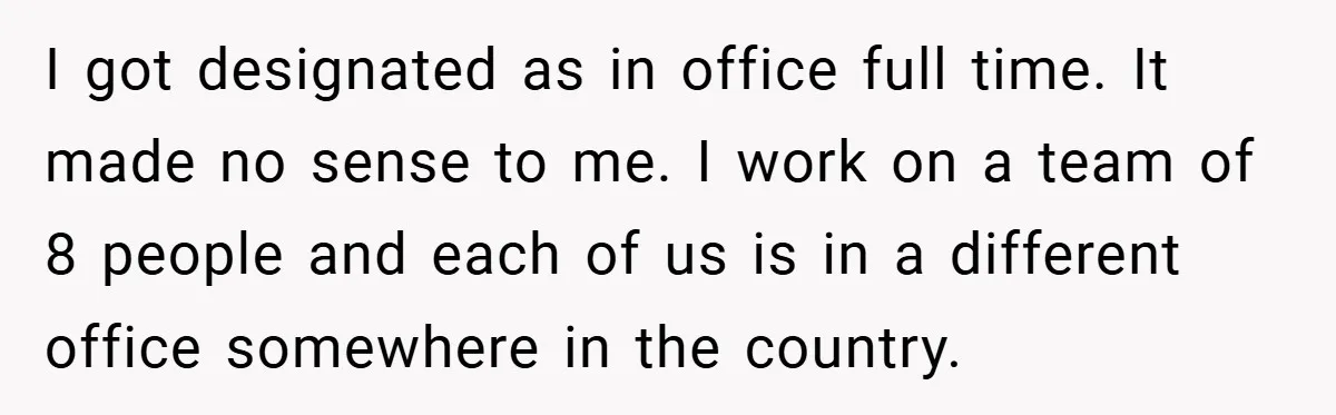 I got designated as in office full time. It made no sense to me. I work on a team of 8 people and each of us is in a different...