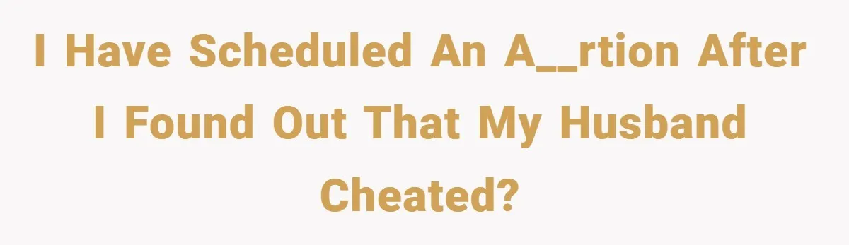 I have scheduled an a__rtion after I found out that my husband cheated?