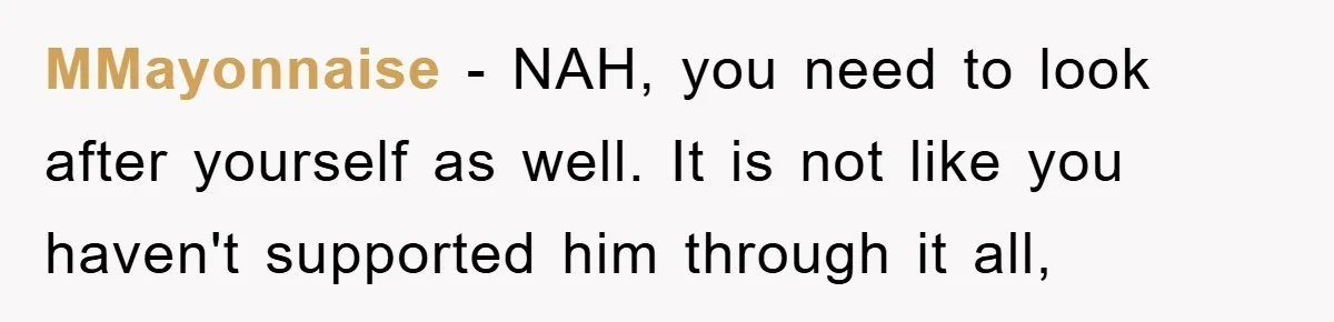 MMayonnaise − NAH, you need to look after yourself as well. It is not like you haven't supported him through it all,