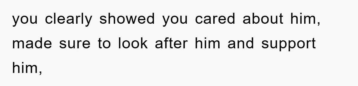 you clearly showed you cared about him, made sure to look after him and support him,