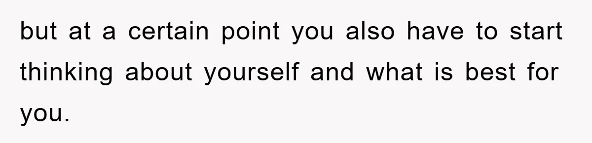 but at a certain point you also have to start thinking about yourself and what is best for you.