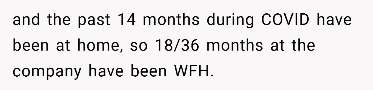 and the past 14 months during COVID have been at home, so 18/36 months at the company have been WFH.