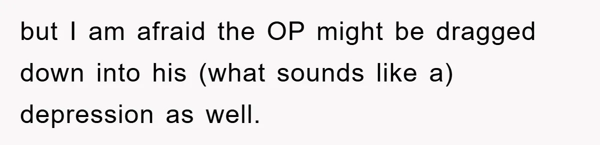 but I am afraid the OP might be dragged down into his (what sounds like a) depression as well.
