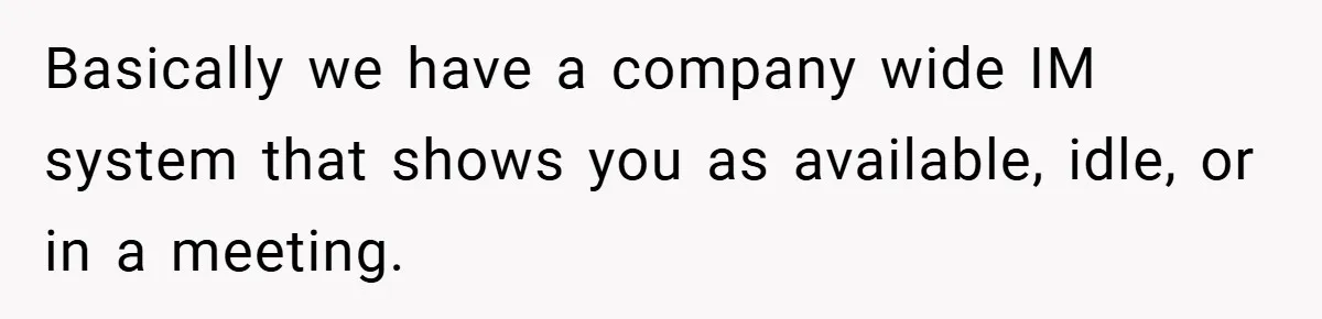 Basically we have a company wide IM system that shows you as available, idle, or in a meeting.